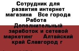 Сотрудник для развития интернет-магазина - Все города Работа » Дополнительный заработок и сетевой маркетинг   . Алтайский край,Славгород г.